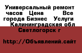 Универсальный ремонт часов › Цена ­ 100 - Все города Бизнес » Услуги   . Калининградская обл.,Светлогорск г.